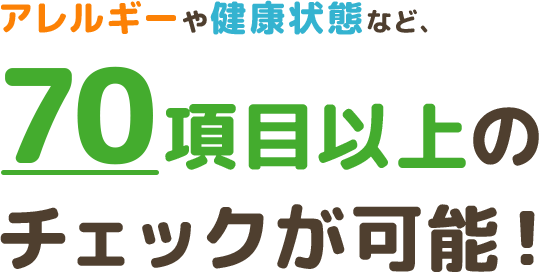 アレルギーや健康状態など、70項目以上の チェックが可能！